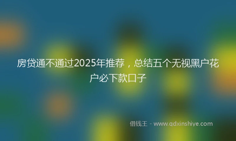 房贷通不通过2025年推荐，总结五个无视黑户花户必下款口子