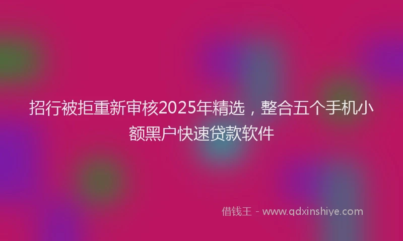 招行被拒重新审核2025年精选，整合五个手机小额黑户快速贷款软件