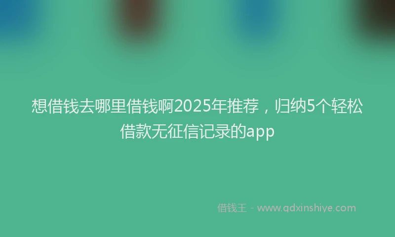 想借钱去哪里借钱啊2025年推荐，归纳5个轻松借款无征信记录的app