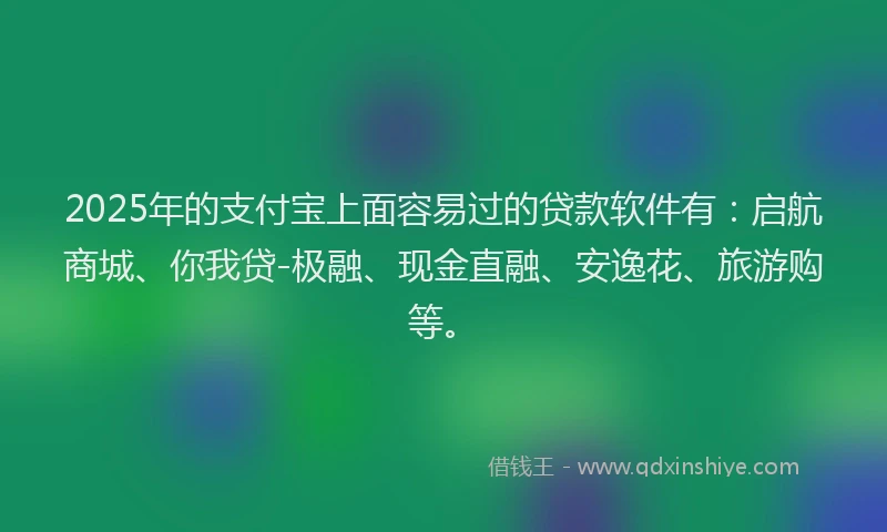 2025年的支付宝上面容易过的贷款软件有：启航商城、你我贷-极融、现金直融、安逸花、旅游购等。