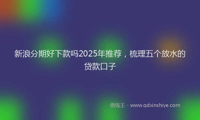 新浪分期好下款吗2025年推荐，梳理五个放水的贷款口子