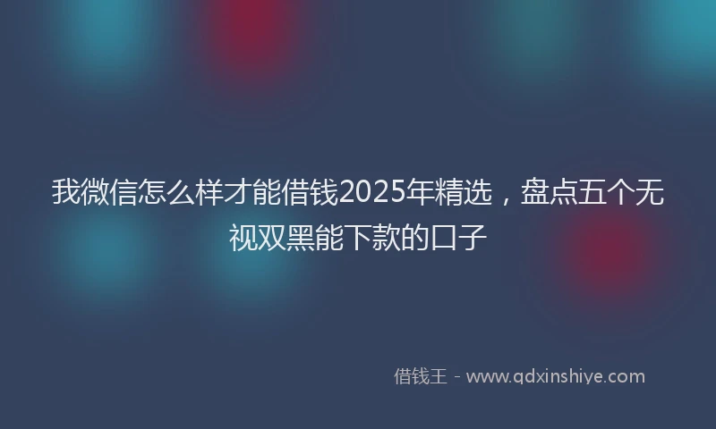 我微信怎么样才能借钱2025年精选，盘点五个无视双黑能下款的口子