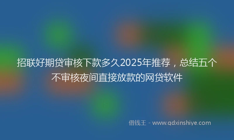 招联好期贷审核下款多久2025年推荐，总结五个不审核夜间直接放款的网贷软件