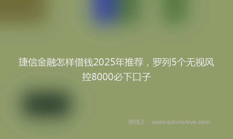 捷信金融怎样借钱2025年推荐，罗列5个无视风控8000必下口子