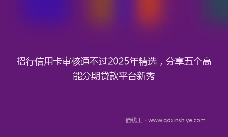招行信用卡审核通不过2025年精选，分享五个高能分期贷款平台新秀