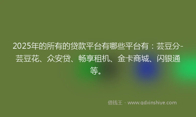 2025年的所有的贷款平台有哪些平台有:芸豆分-芸豆花、众安贷、畅享租机、金卡商城、闪银通等。