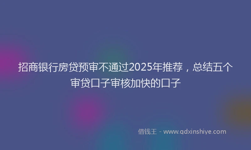 招商银行房贷预审不通过2025年推荐，总结五个审贷口子审核加快的口子