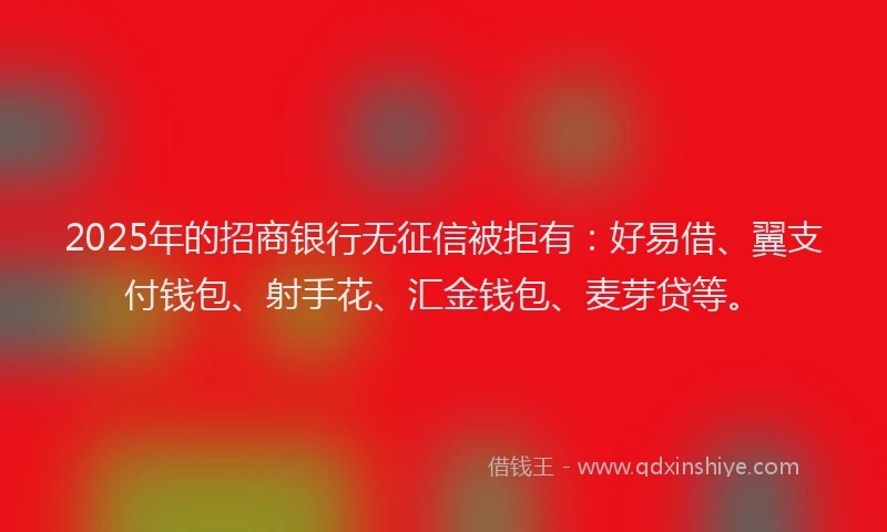 2025年的招商银行无征信被拒有：好易借、翼支付钱包、射手花、汇金钱包、麦芽贷等。