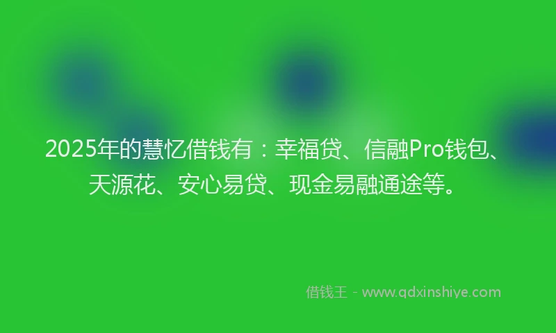 2025年的慧忆借钱有：幸福贷、信融Pro钱包、天源花、安心易贷、现金易融通途等。