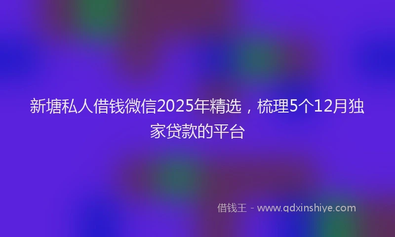新塘私人借钱微信2025年精选，梳理5个12月独家贷款的平台