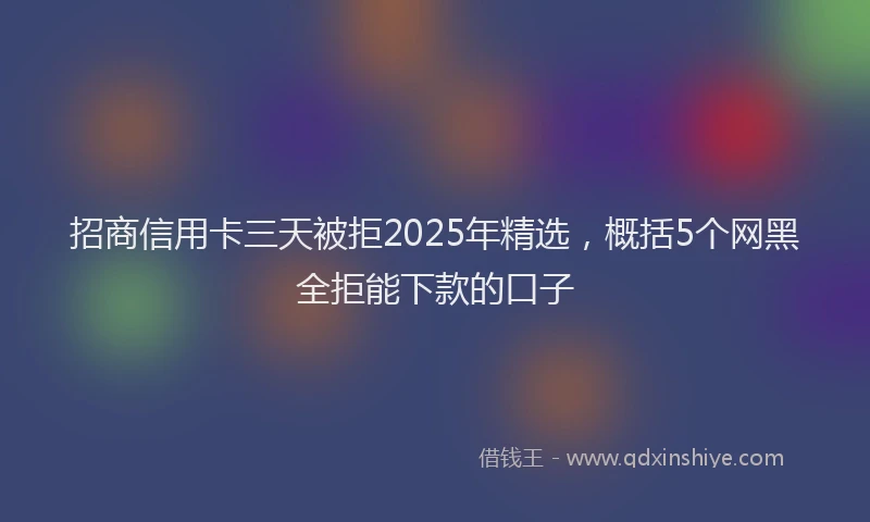 招商信用卡三天被拒2025年精选，概括5个网黑全拒能下款的口子