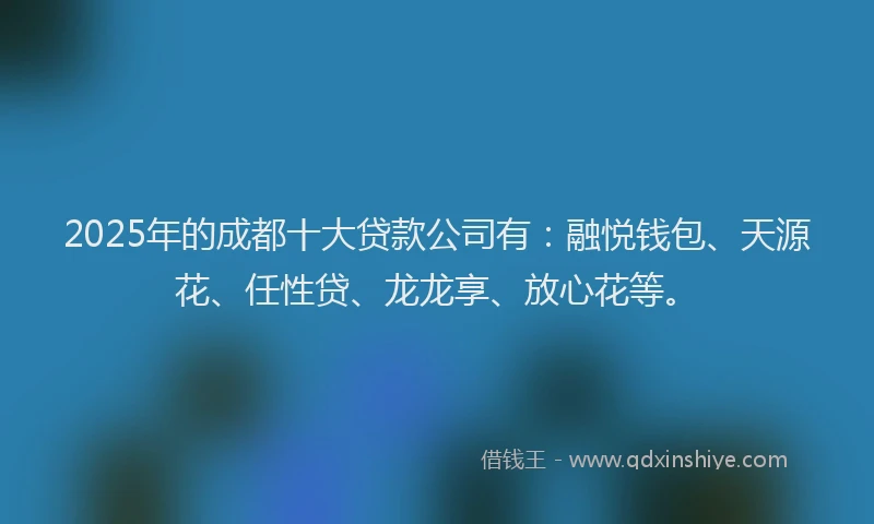 2025年的成都十大贷款公司有：融悦钱包、天源花、任性贷、龙龙享、放心花等。