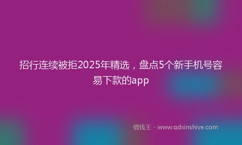 招行连续被拒2025年精选，盘点5个新手机号容易下款的app