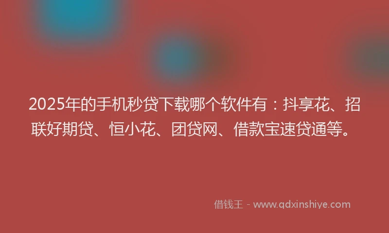 2025年的手机秒贷下载哪个软件有：抖享花、招联好期贷、恒小花、团贷网、借款宝速贷通等。