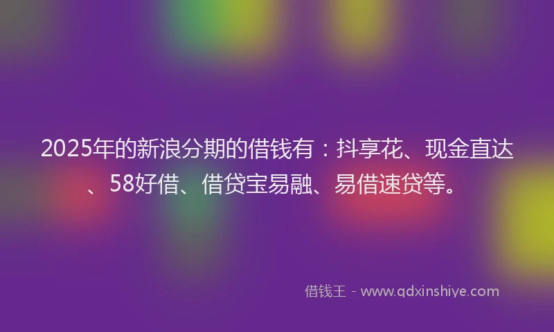 2025年的新浪分期的借钱有：抖享花、现金直达、58好借、借贷宝易融、易借速贷等。