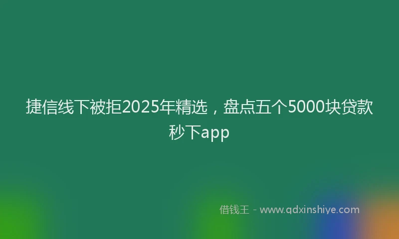捷信线下被拒2025年精选，盘点五个5000块贷款秒下app