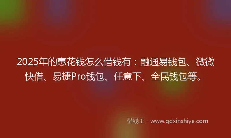 2025年的惠花钱怎么借钱有：融通易钱包、微微快借、易捷Pro钱包、任意下、全民钱包等。