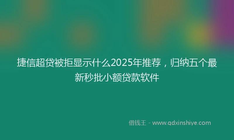 捷信超贷被拒显示什么2025年推荐，归纳五个最新秒批小额贷款软件