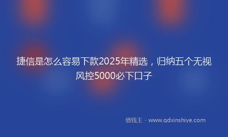 捷信是怎么容易下款2025年精选，归纳五个无视风控5000必下口子