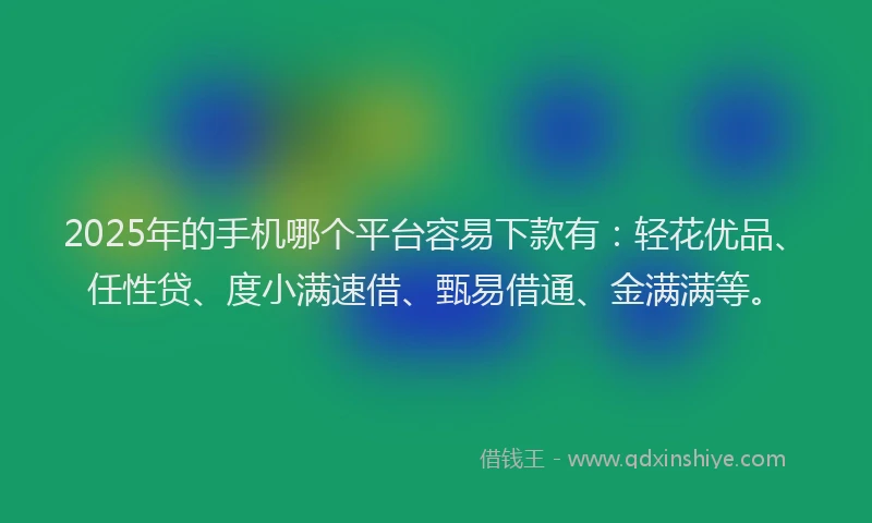 2025年的手机哪个平台容易下款有：轻花优品、任性贷、度小满速借、甄易借通、金满满等。
