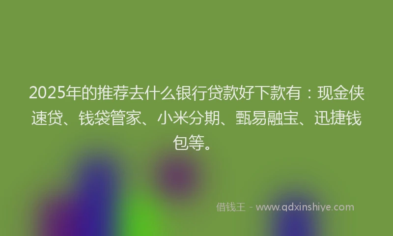 2025年的推荐去什么银行贷款好下款有：现金侠速贷、钱袋管家、小米分期、甄易融宝、迅捷钱包等。