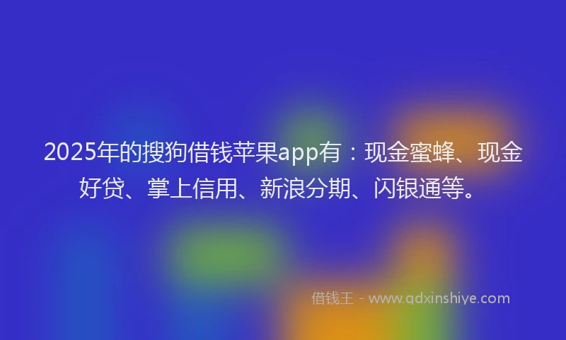 2025年的搜狗借钱苹果app有：现金蜜蜂、现金好贷、掌上信用、新浪分期、闪银通等。