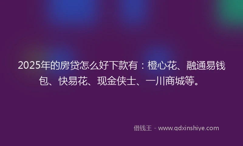 2025年的房贷怎么好下款有：橙心花、融通易钱包、快易花、现金侠士、一川商城等。