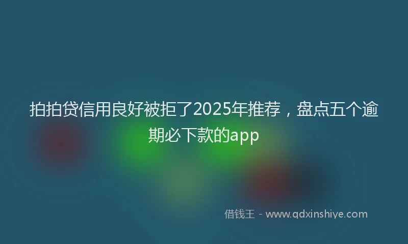 拍拍贷信用良好被拒了2025年推荐，盘点五个逾期必下款的app