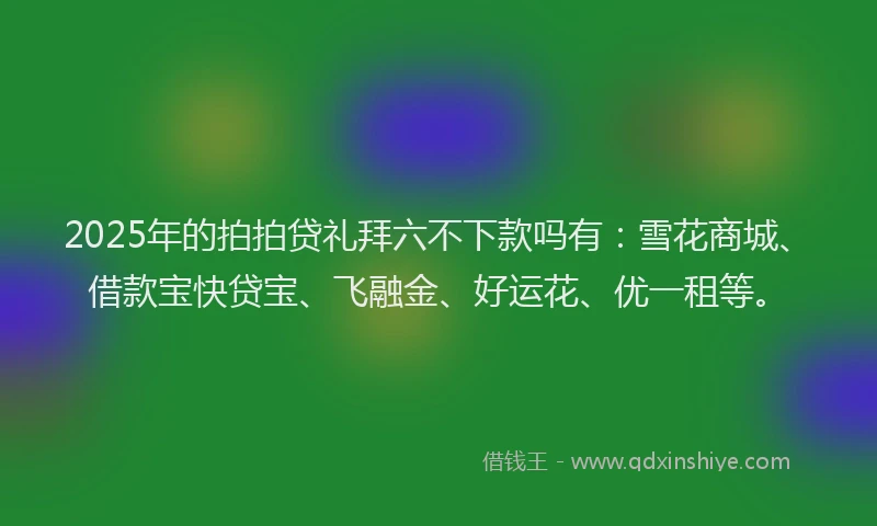 2025年的拍拍贷礼拜六不下款吗有：雪花商城、借款宝快贷宝、飞融金、好运花、优一租等。
