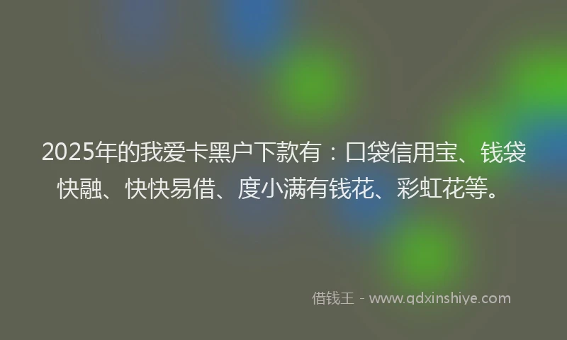 2025年的我爱卡黑户下款有：口袋信用宝、钱袋快融、快快易借、度小满有钱花、彩虹花等。