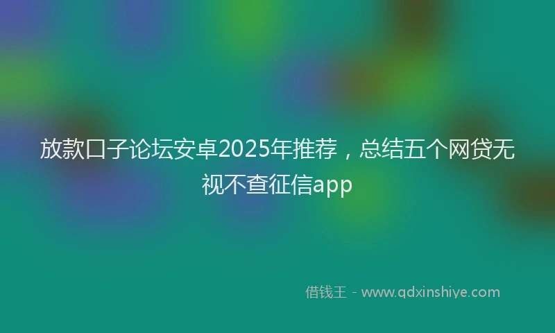 放款口子论坛安卓2025年推荐，总结五个网贷无视不查征信app