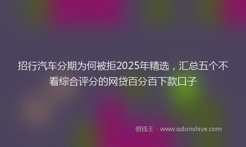招行汽车分期为何被拒2025年精选，汇总五个不看综合评分的网贷百分百下款口子