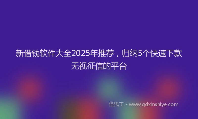 新借钱软件大全2025年推荐，归纳5个快速下款无视征信的平台