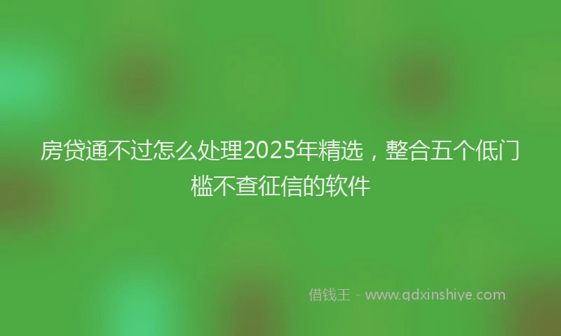 房贷通不过怎么处理2025年精选，整合五个低门槛不查征信的软件