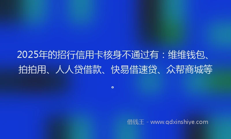 2025年的招行信用卡核身不通过有：维维钱包、拍拍用、人人贷借款、快易借速贷、众帮商城等。