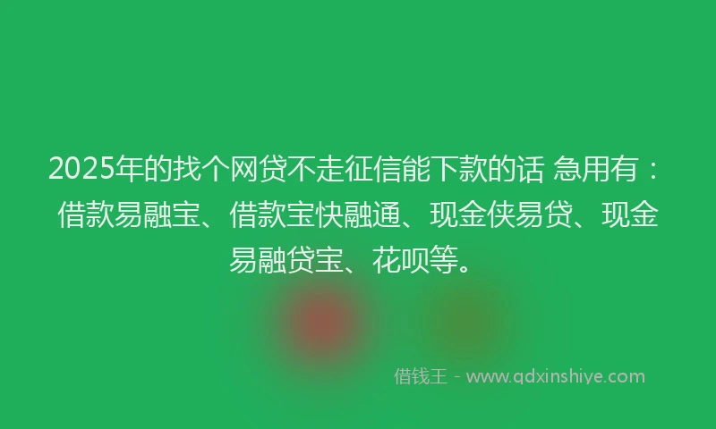 2025年的找个网贷不走征信能下款的话 急用有：借款易融宝、借款宝快融通、现金侠易贷、现金易融贷宝、花呗等。