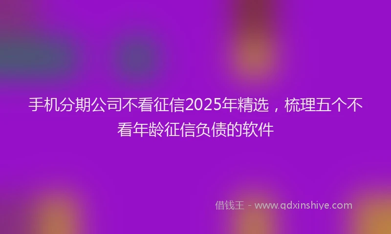 手机分期公司不看征信2025年精选，梳理五个不看年龄征信负债的软件