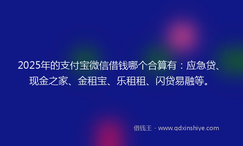 2025年的支付宝微信借钱哪个合算有：应急贷、现金之家、金租宝、乐租租、闪贷易融等。