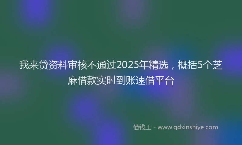 我来贷资料审核不通过2025年精选，概括5个芝麻借款实时到账速借平台