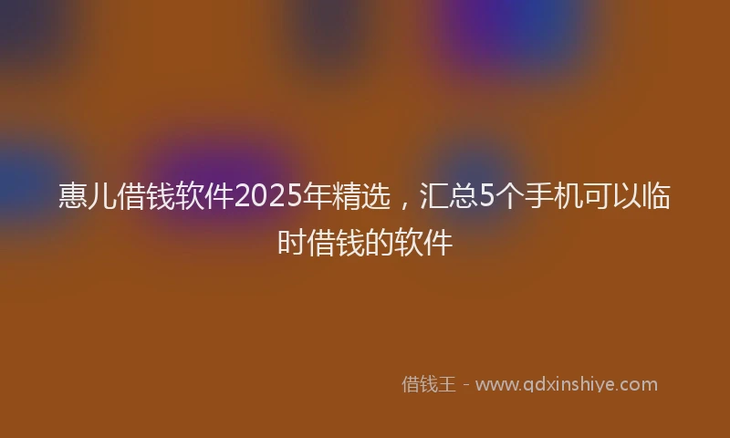 惠儿借钱软件2025年精选，汇总5个手机可以临时借钱的软件