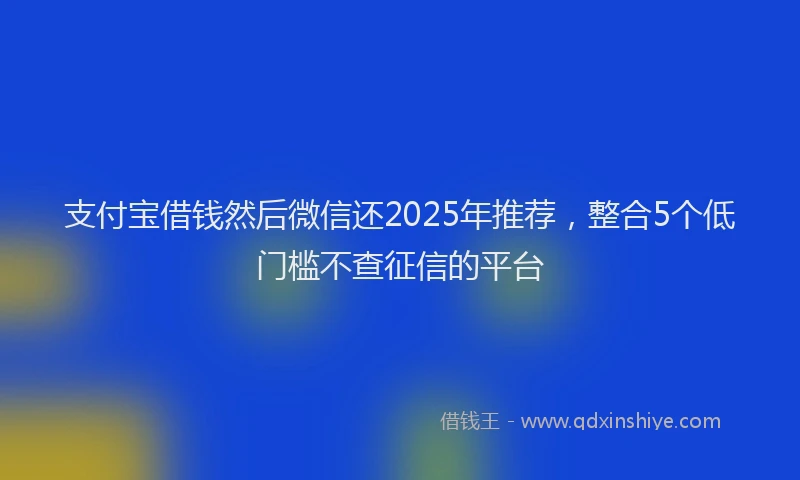 支付宝借钱然后微信还2025年推荐，整合5个低门槛不查征信的平台