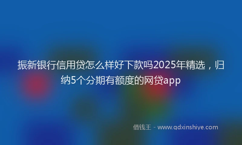 振新银行信用贷怎么样好下款吗2025年精选,归纳5个分期有额度的网贷app