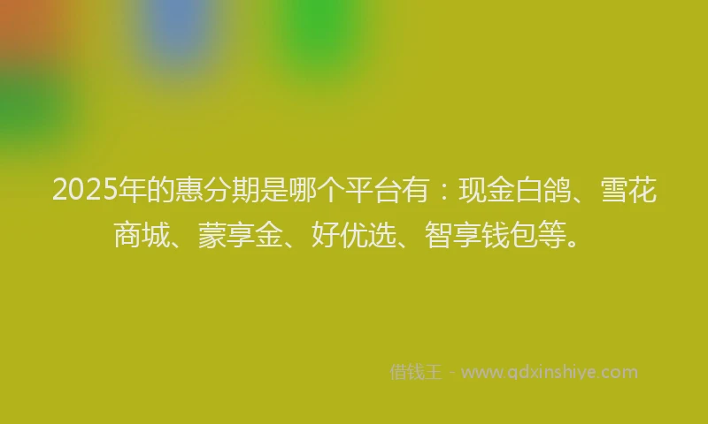 2025年的惠分期是哪个平台有：现金白鸽、雪花商城、蒙享金、好优选、智享钱包等。