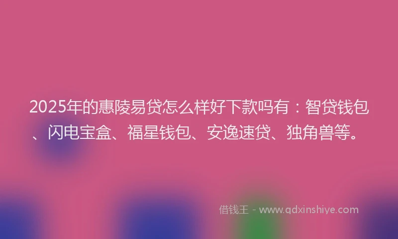2025年的惠陵易贷怎么样好下款吗有：智贷钱包、闪电宝盒、福星钱包、安逸速贷、独角兽等。