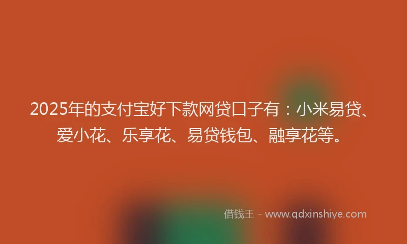 2025年的支付宝好下款网贷口子有：小米易贷、爱小花、乐享花、易贷钱包、融享花等。