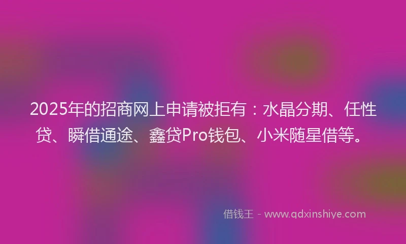 2025年的招商网上申请被拒有：水晶分期、任性贷、瞬借通途、鑫贷Pro钱包、小米随星借等。