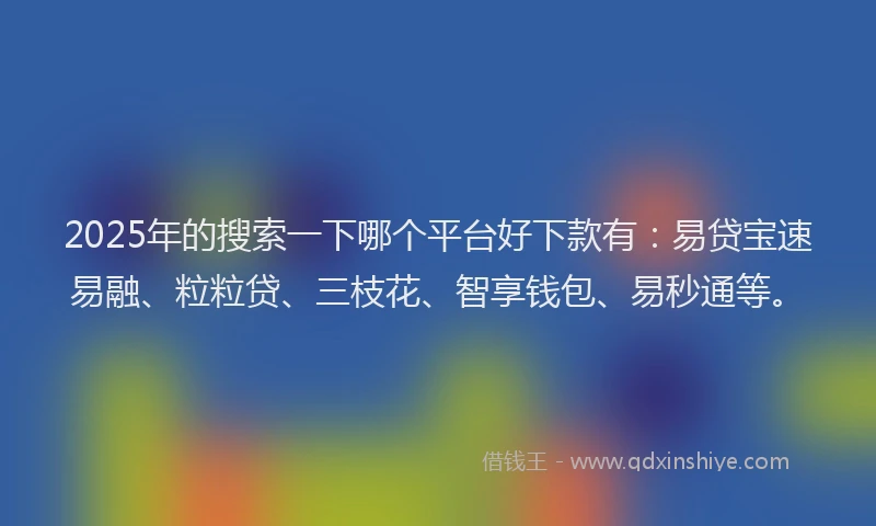 2025年的搜索一下哪个平台好下款有：易贷宝速易融、粒粒贷、三枝花、智享钱包、易秒通等。