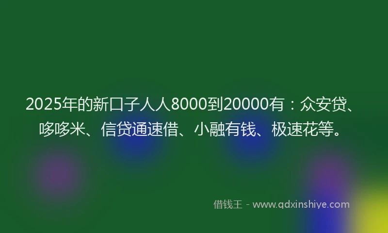 2025年的新口子人人8000到20000有：众安贷、哆哆米、信贷通速借、小融有钱、极速花等。