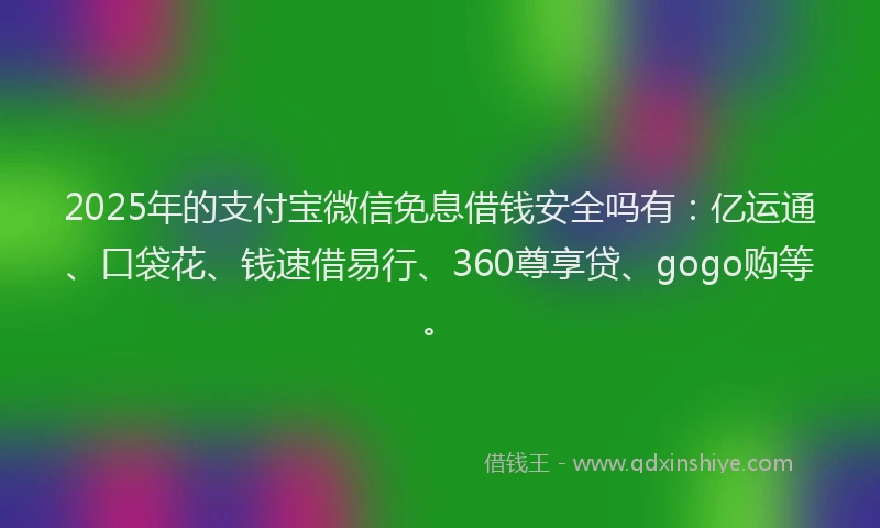 2025年的支付宝微信免息借钱安全吗有：亿运通、口袋花、钱速借易行、360尊享贷、gogo购等。