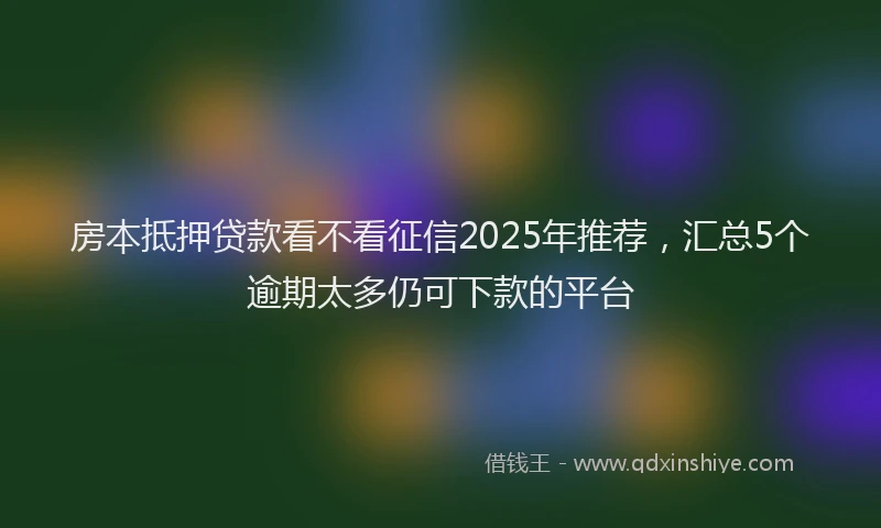 房本抵押贷款看不看征信2025年推荐，汇总5个逾期太多仍可下款的平台